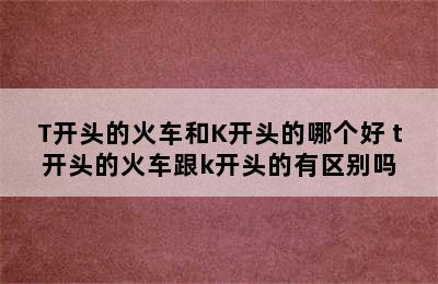 T开头的火车和K开头的哪个好 t开头的火车跟k开头的有区别吗